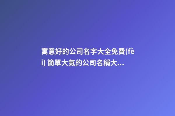 寓意好的公司名字大全免費(fèi) 簡單大氣的公司名稱大全,起名之家